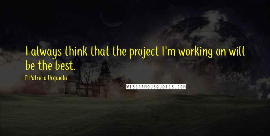 Patricia Urquiola Quotes: I always think that the project I'm working on will be the best.