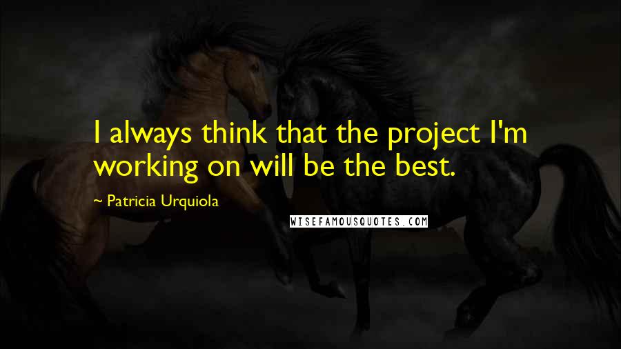 Patricia Urquiola Quotes: I always think that the project I'm working on will be the best.