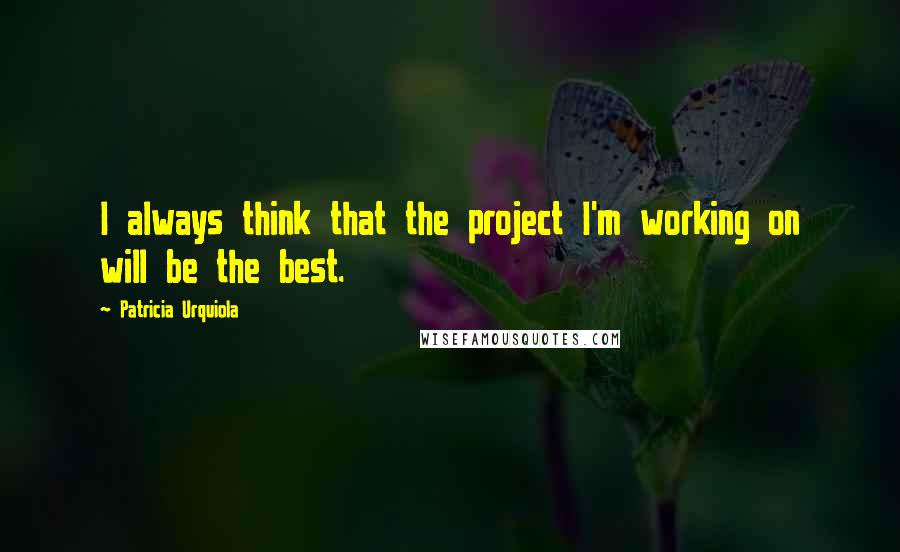 Patricia Urquiola Quotes: I always think that the project I'm working on will be the best.