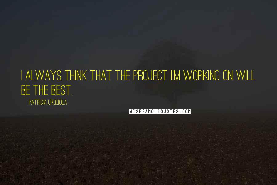 Patricia Urquiola Quotes: I always think that the project I'm working on will be the best.