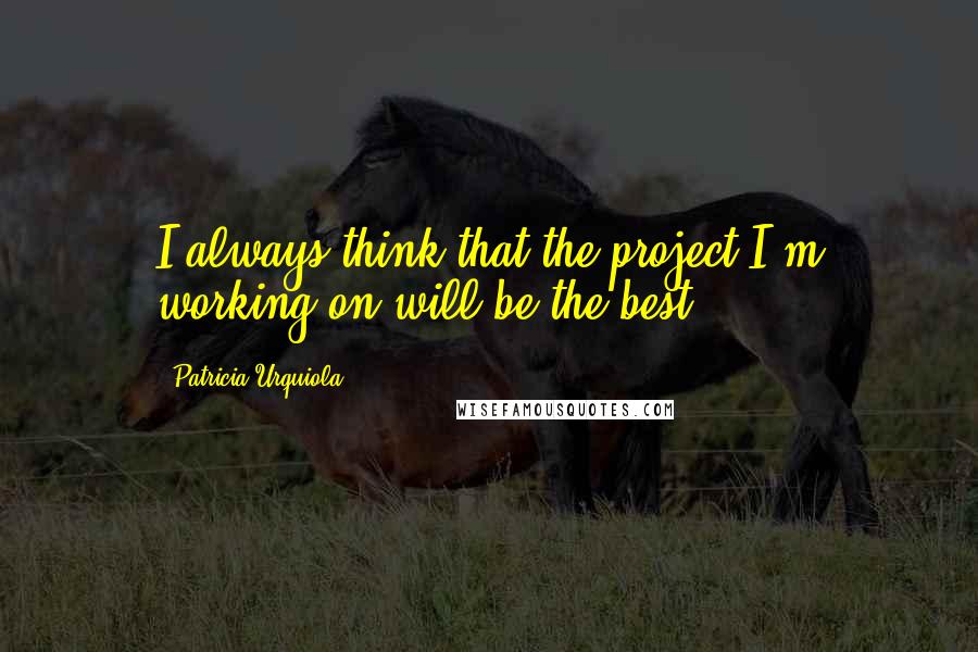 Patricia Urquiola Quotes: I always think that the project I'm working on will be the best.