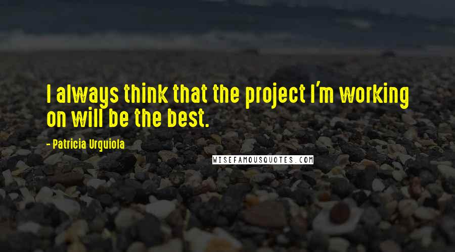 Patricia Urquiola Quotes: I always think that the project I'm working on will be the best.