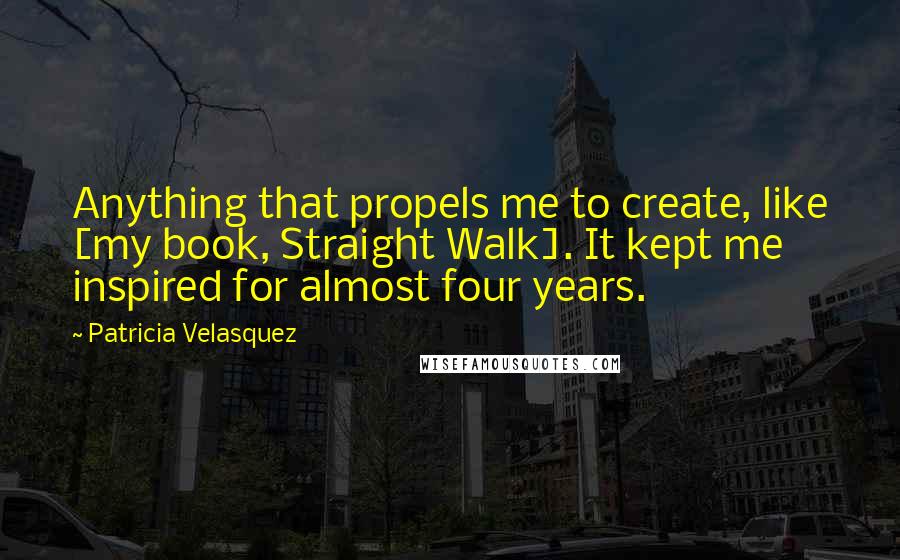 Patricia Velasquez Quotes: Anything that propels me to create, like [my book, Straight Walk]. It kept me inspired for almost four years.