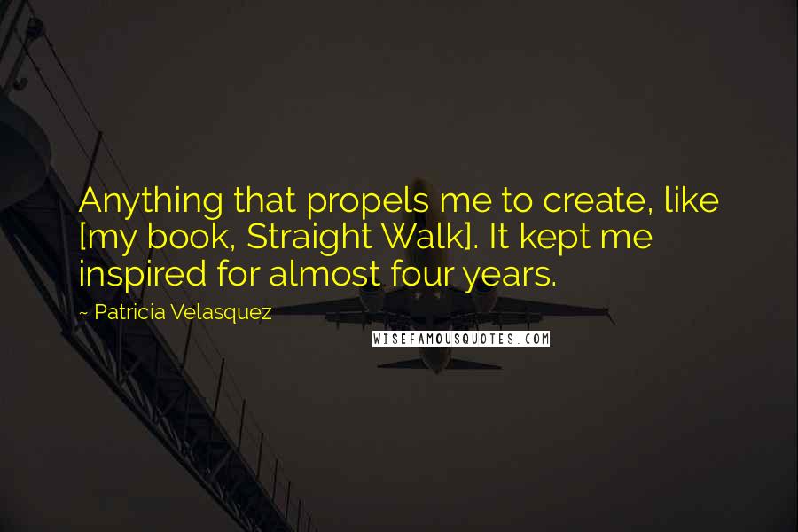 Patricia Velasquez Quotes: Anything that propels me to create, like [my book, Straight Walk]. It kept me inspired for almost four years.