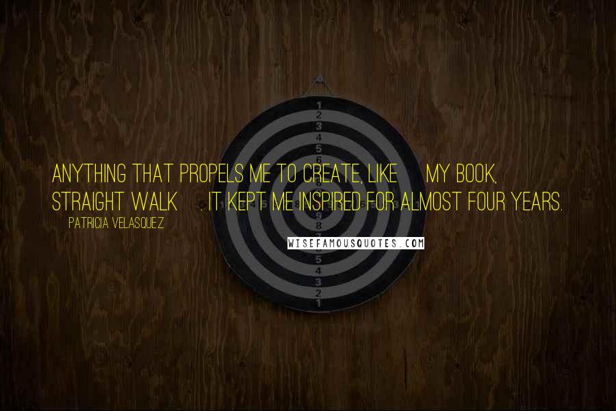 Patricia Velasquez Quotes: Anything that propels me to create, like [my book, Straight Walk]. It kept me inspired for almost four years.