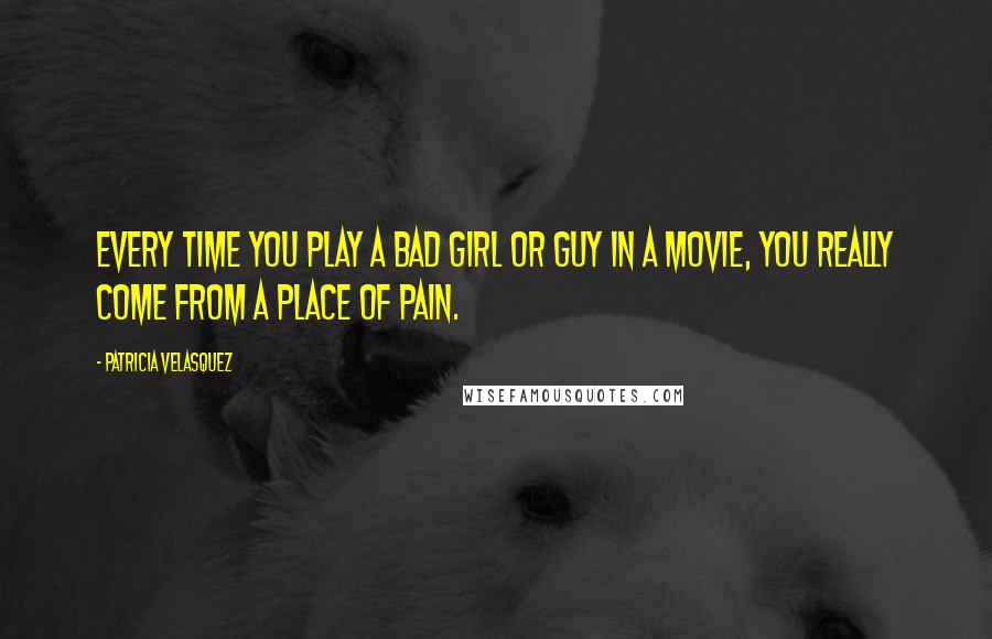 Patricia Velasquez Quotes: Every time you play a bad girl or guy in a movie, you really come from a place of pain.