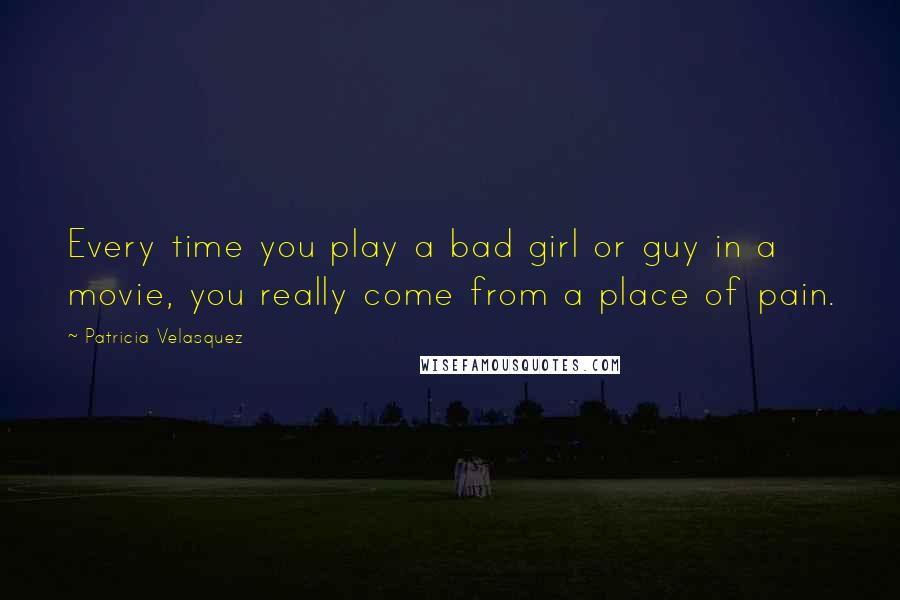 Patricia Velasquez Quotes: Every time you play a bad girl or guy in a movie, you really come from a place of pain.