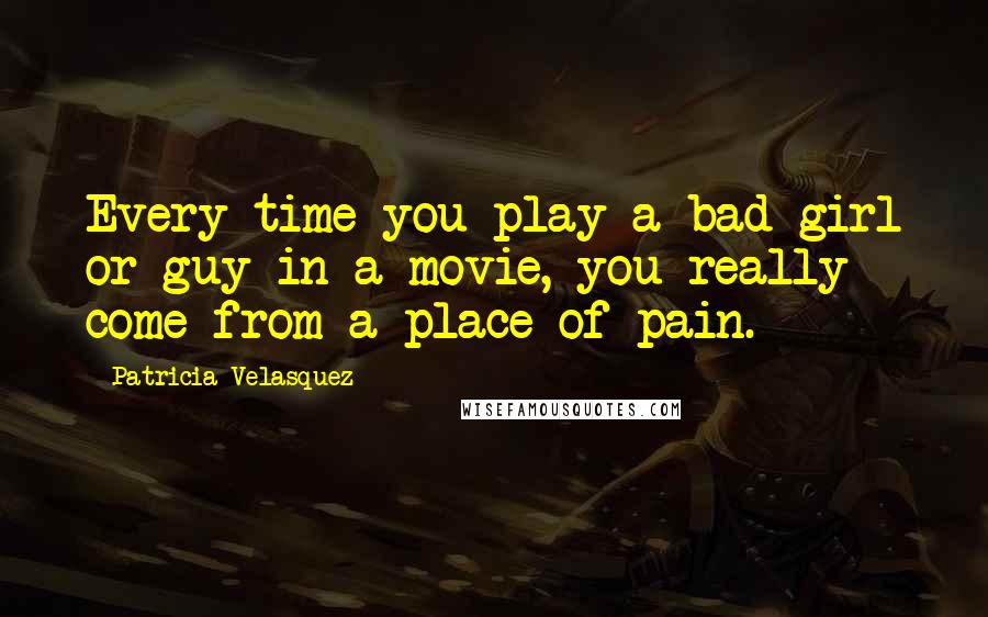 Patricia Velasquez Quotes: Every time you play a bad girl or guy in a movie, you really come from a place of pain.