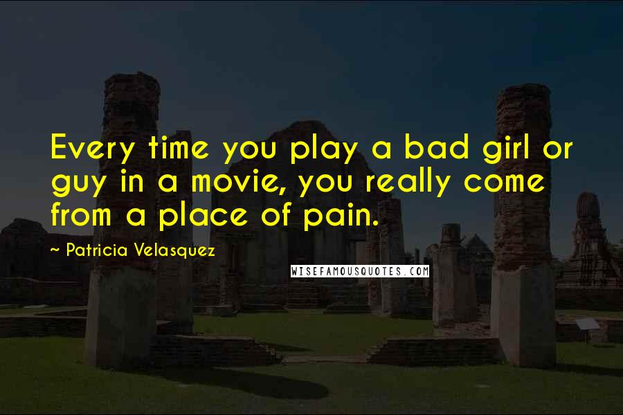 Patricia Velasquez Quotes: Every time you play a bad girl or guy in a movie, you really come from a place of pain.