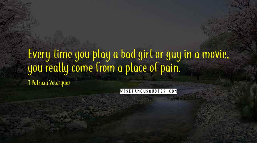 Patricia Velasquez Quotes: Every time you play a bad girl or guy in a movie, you really come from a place of pain.