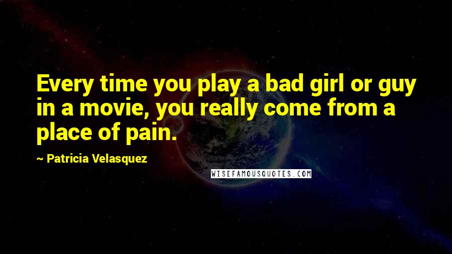 Patricia Velasquez Quotes: Every time you play a bad girl or guy in a movie, you really come from a place of pain.