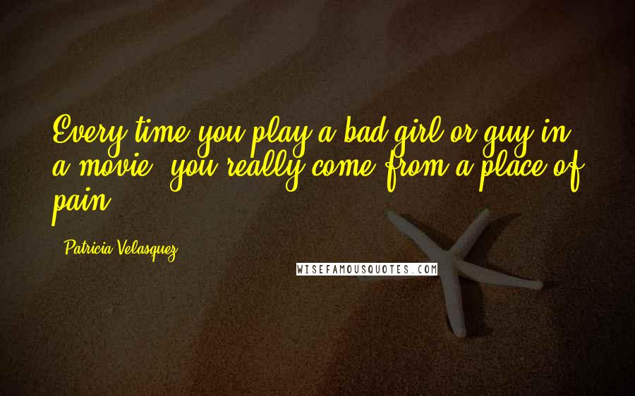 Patricia Velasquez Quotes: Every time you play a bad girl or guy in a movie, you really come from a place of pain.