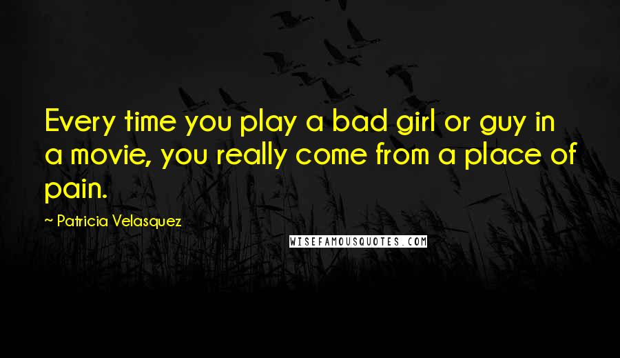 Patricia Velasquez Quotes: Every time you play a bad girl or guy in a movie, you really come from a place of pain.