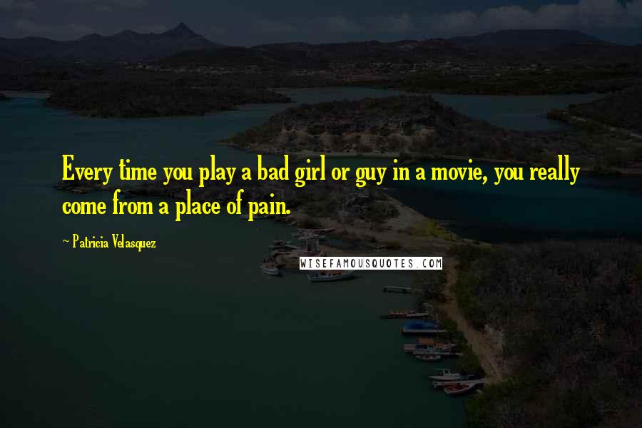 Patricia Velasquez Quotes: Every time you play a bad girl or guy in a movie, you really come from a place of pain.