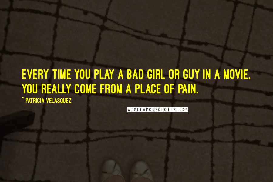 Patricia Velasquez Quotes: Every time you play a bad girl or guy in a movie, you really come from a place of pain.