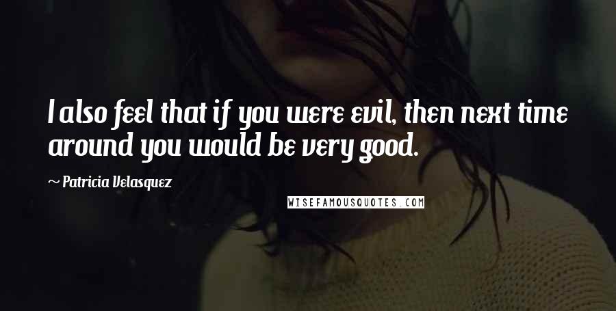 Patricia Velasquez Quotes: I also feel that if you were evil, then next time around you would be very good.