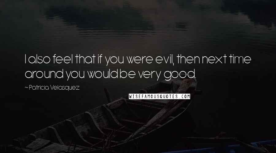 Patricia Velasquez Quotes: I also feel that if you were evil, then next time around you would be very good.