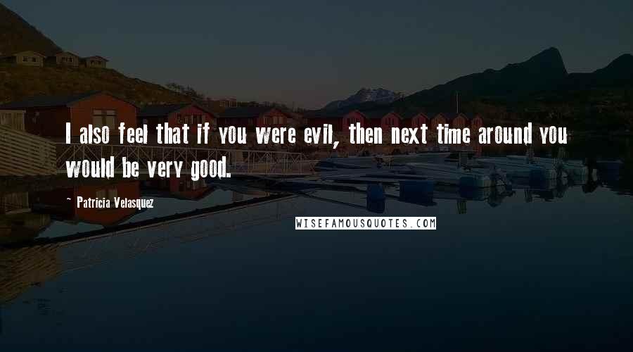 Patricia Velasquez Quotes: I also feel that if you were evil, then next time around you would be very good.