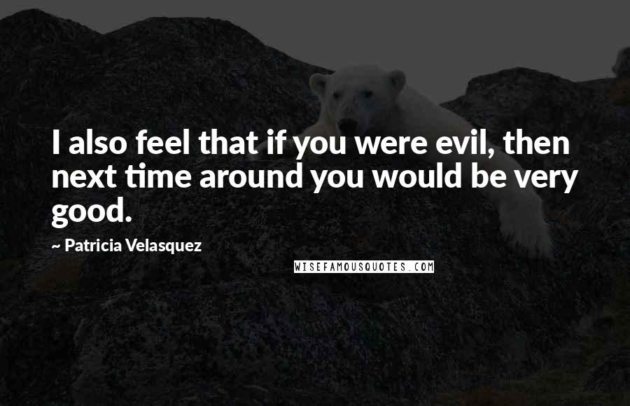 Patricia Velasquez Quotes: I also feel that if you were evil, then next time around you would be very good.