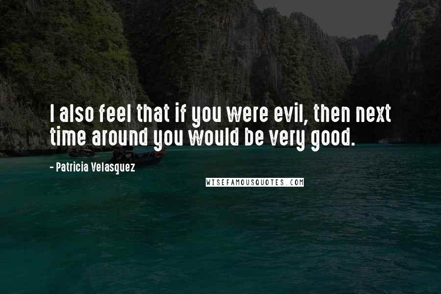 Patricia Velasquez Quotes: I also feel that if you were evil, then next time around you would be very good.