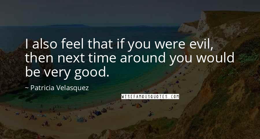 Patricia Velasquez Quotes: I also feel that if you were evil, then next time around you would be very good.