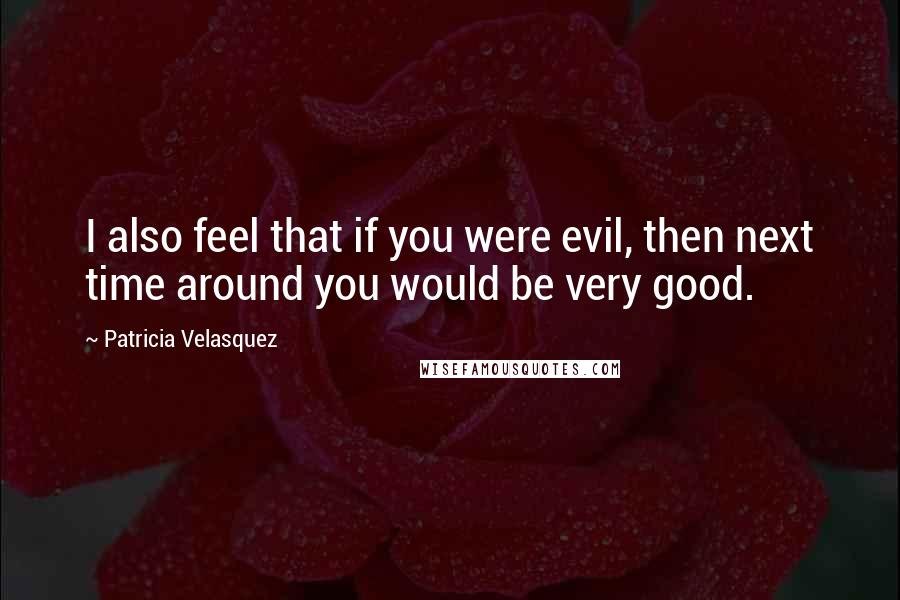 Patricia Velasquez Quotes: I also feel that if you were evil, then next time around you would be very good.