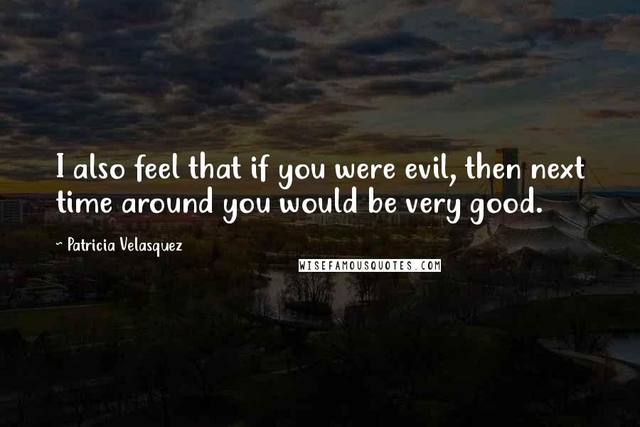 Patricia Velasquez Quotes: I also feel that if you were evil, then next time around you would be very good.