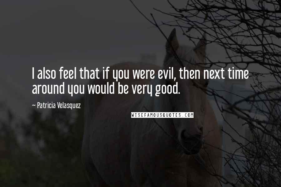 Patricia Velasquez Quotes: I also feel that if you were evil, then next time around you would be very good.