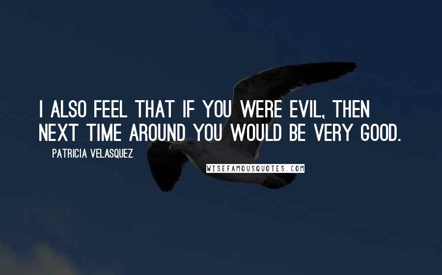 Patricia Velasquez Quotes: I also feel that if you were evil, then next time around you would be very good.