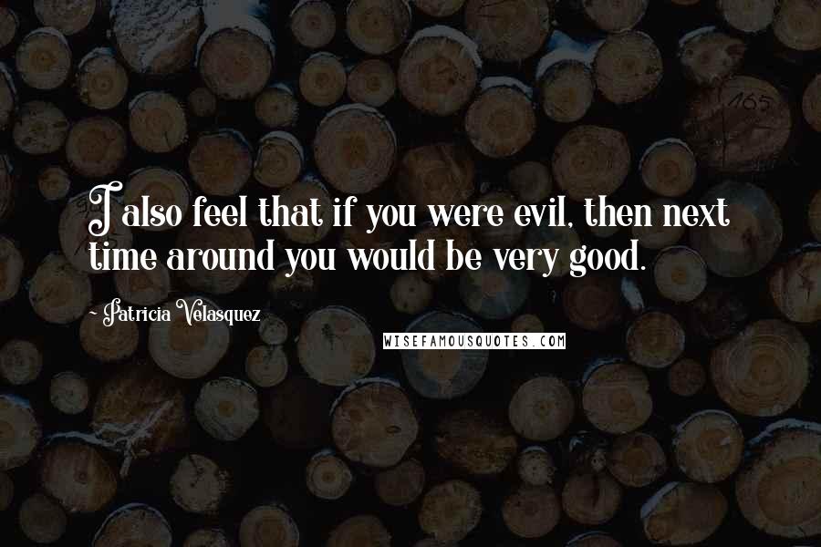 Patricia Velasquez Quotes: I also feel that if you were evil, then next time around you would be very good.
