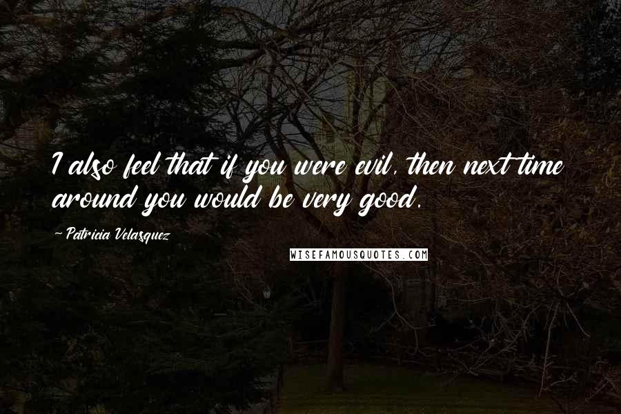 Patricia Velasquez Quotes: I also feel that if you were evil, then next time around you would be very good.