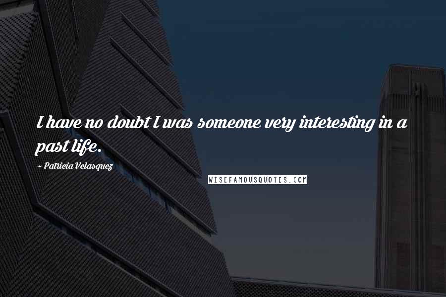 Patricia Velasquez Quotes: I have no doubt I was someone very interesting in a past life.