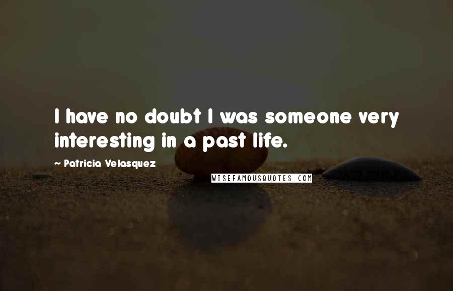 Patricia Velasquez Quotes: I have no doubt I was someone very interesting in a past life.