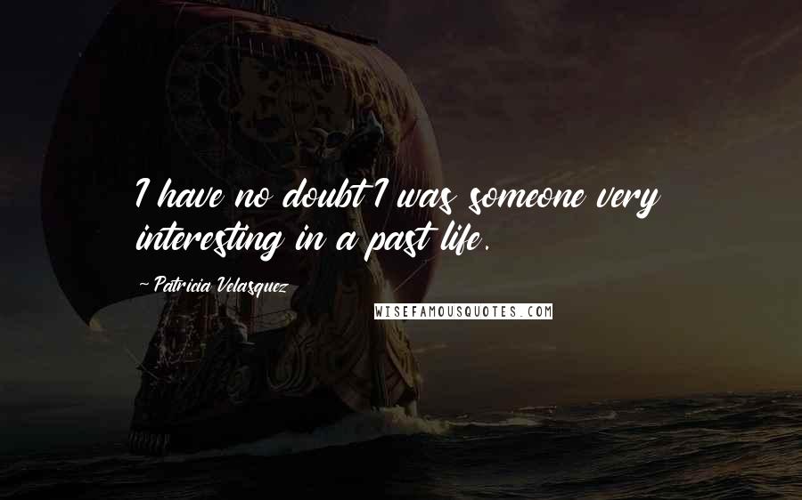 Patricia Velasquez Quotes: I have no doubt I was someone very interesting in a past life.