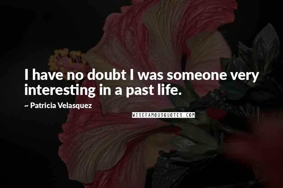 Patricia Velasquez Quotes: I have no doubt I was someone very interesting in a past life.