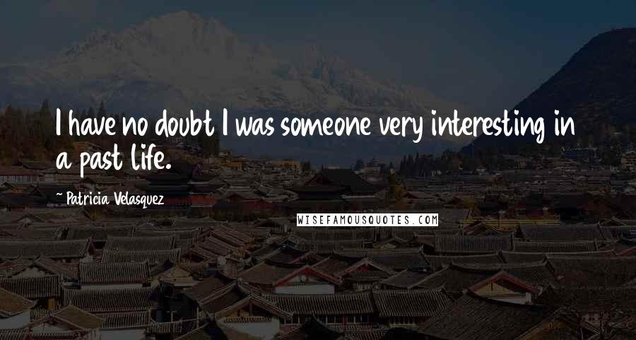 Patricia Velasquez Quotes: I have no doubt I was someone very interesting in a past life.