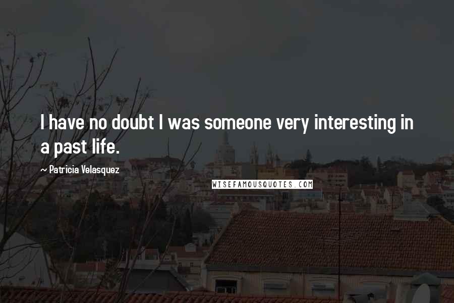 Patricia Velasquez Quotes: I have no doubt I was someone very interesting in a past life.