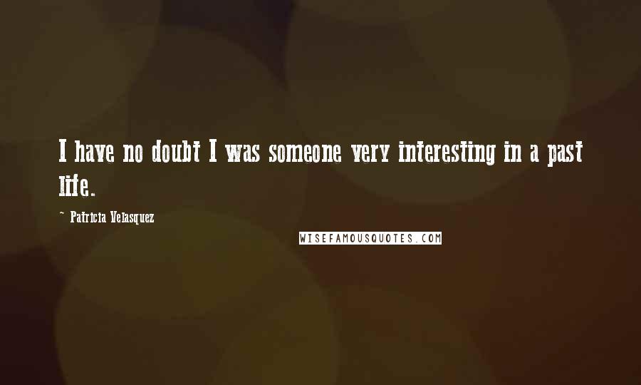 Patricia Velasquez Quotes: I have no doubt I was someone very interesting in a past life.