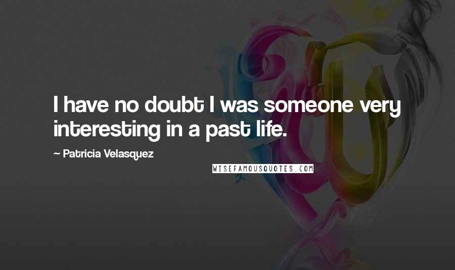 Patricia Velasquez Quotes: I have no doubt I was someone very interesting in a past life.