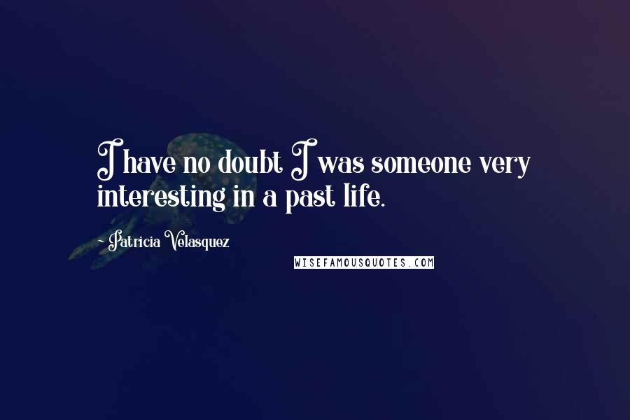 Patricia Velasquez Quotes: I have no doubt I was someone very interesting in a past life.