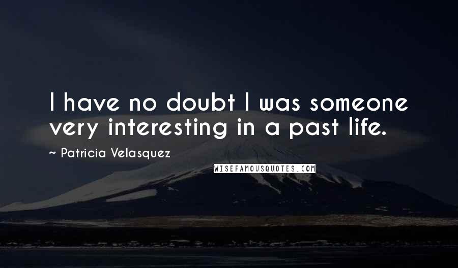 Patricia Velasquez Quotes: I have no doubt I was someone very interesting in a past life.