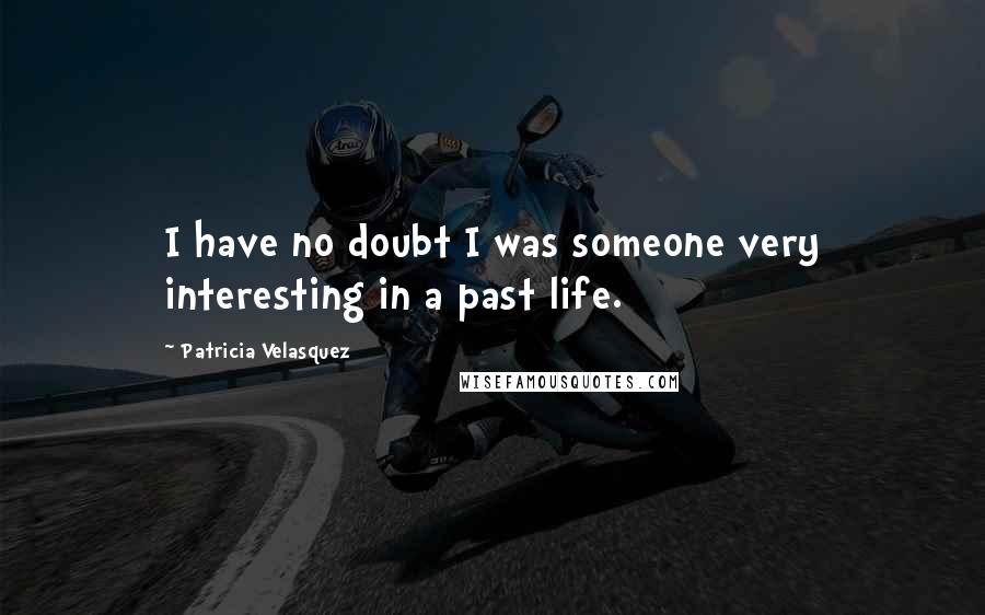 Patricia Velasquez Quotes: I have no doubt I was someone very interesting in a past life.