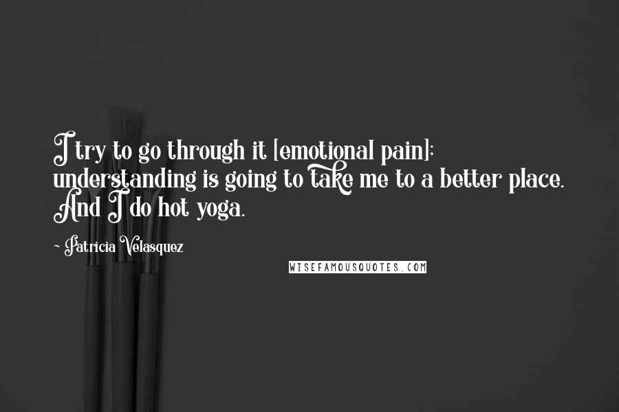 Patricia Velasquez Quotes: I try to go through it [emotional pain]; understanding is going to take me to a better place. And I do hot yoga.
