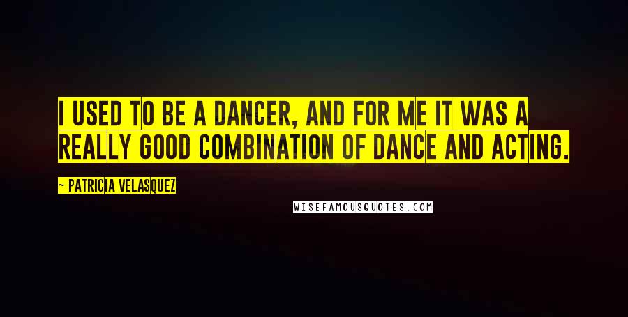 Patricia Velasquez Quotes: I used to be a dancer, and for me it was a really good combination of dance and acting.