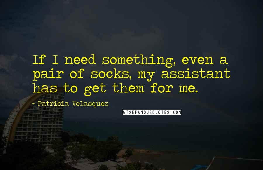 Patricia Velasquez Quotes: If I need something, even a pair of socks, my assistant has to get them for me.