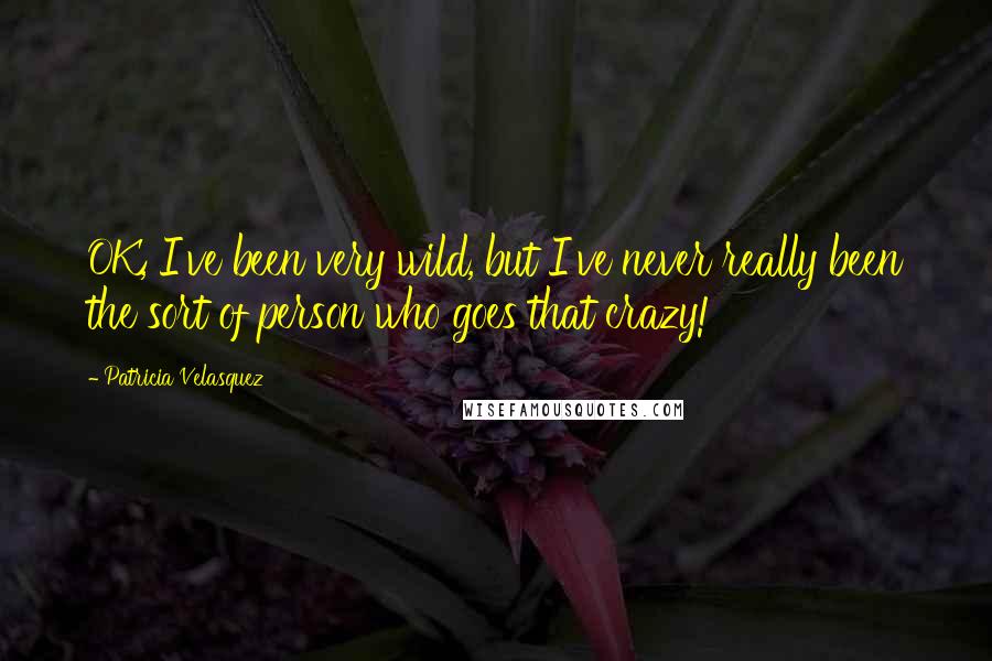 Patricia Velasquez Quotes: OK, I've been very wild, but I've never really been the sort of person who goes that crazy!