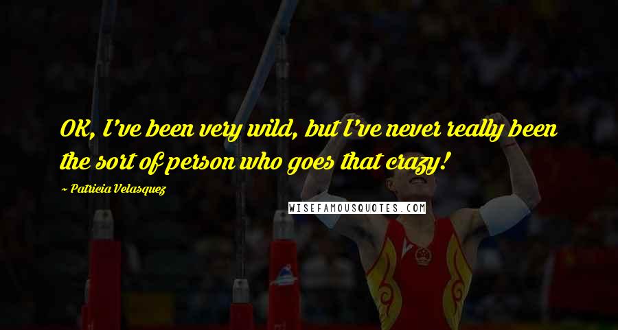 Patricia Velasquez Quotes: OK, I've been very wild, but I've never really been the sort of person who goes that crazy!