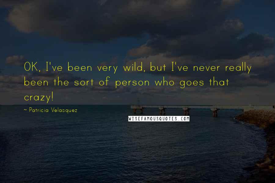 Patricia Velasquez Quotes: OK, I've been very wild, but I've never really been the sort of person who goes that crazy!