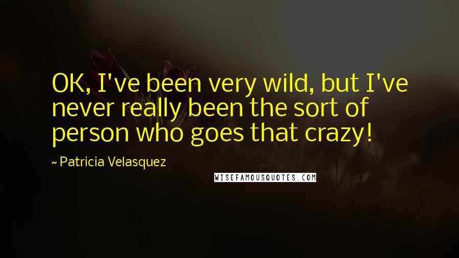 Patricia Velasquez Quotes: OK, I've been very wild, but I've never really been the sort of person who goes that crazy!