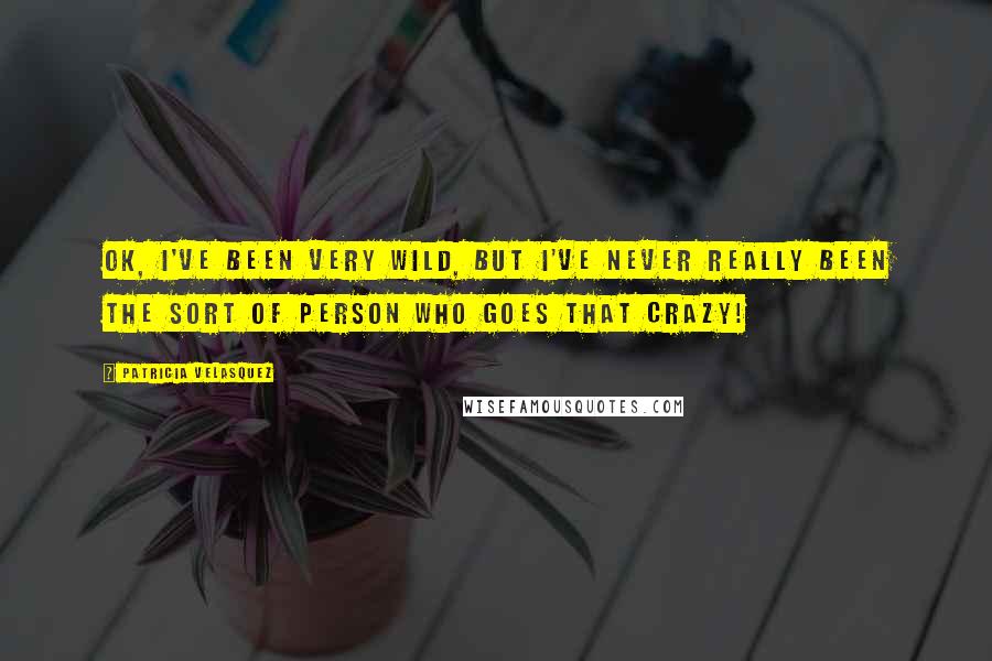 Patricia Velasquez Quotes: OK, I've been very wild, but I've never really been the sort of person who goes that crazy!